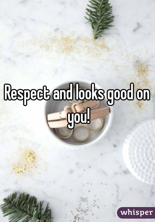 Respect and looks good on you!