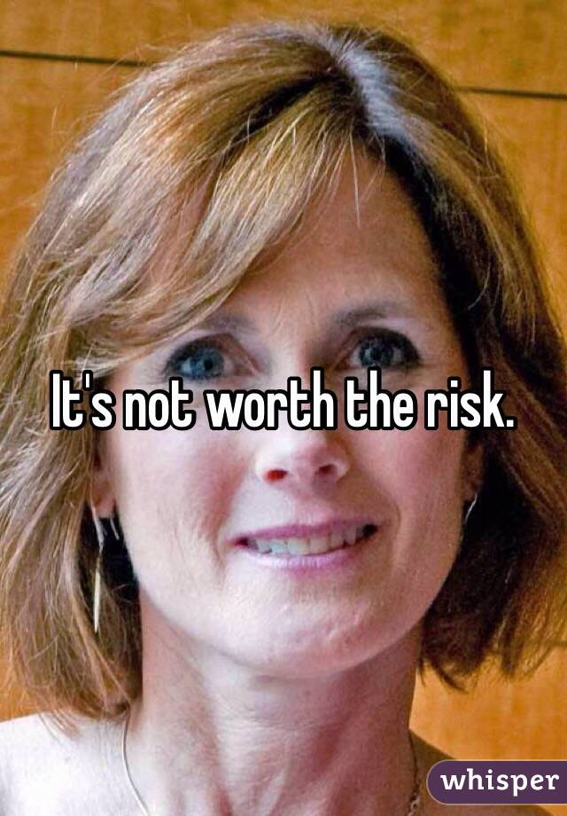 It's not worth the risk.