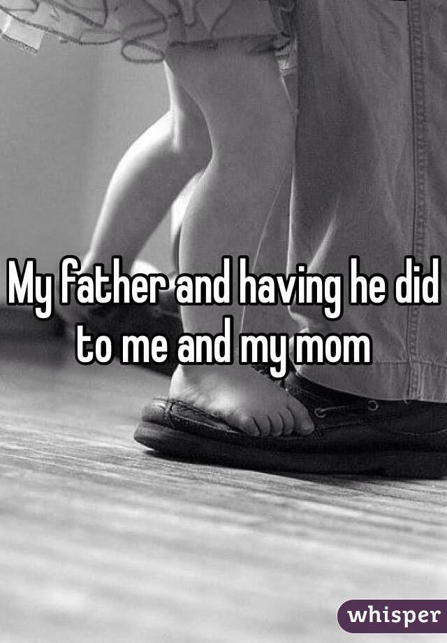 My father and having he did to me and my mom 