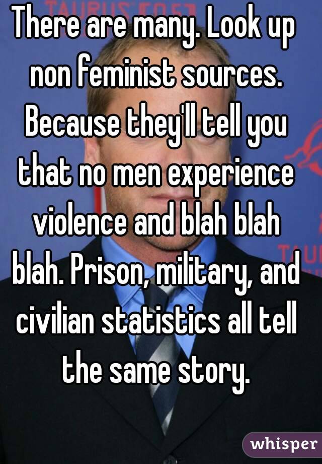 There are many. Look up non feminist sources. Because they'll tell you that no men experience violence and blah blah blah. Prison, military, and civilian statistics all tell the same story.