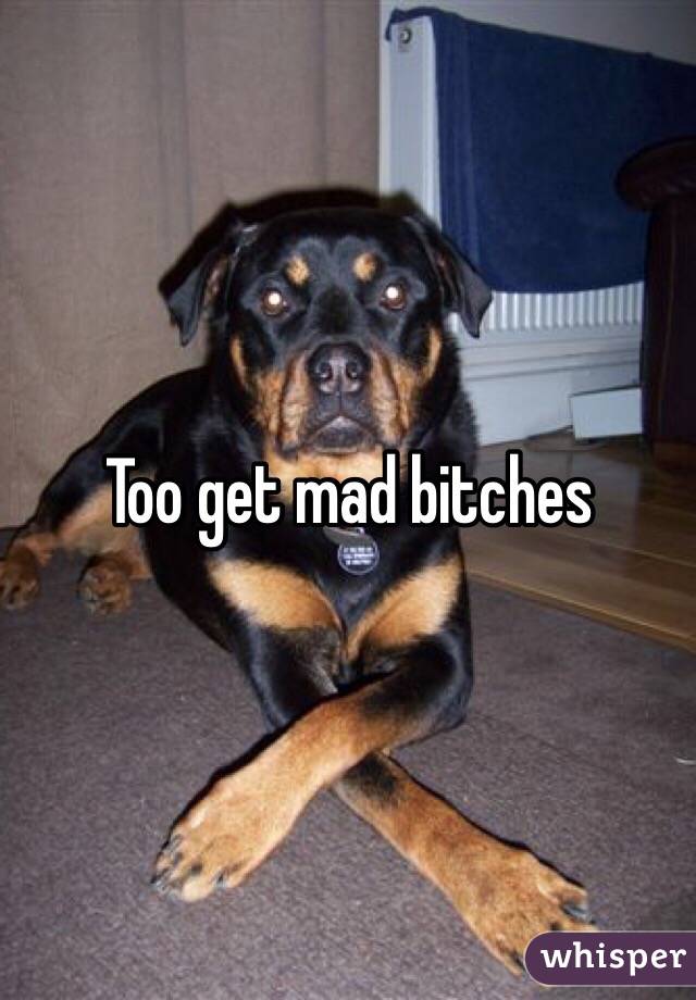 Too get mad bitches 