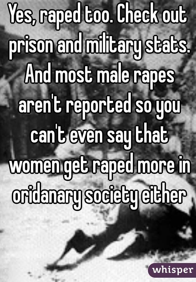 Yes, raped too. Check out prison and military stats. And most male rapes aren't reported so you can't even say that women get raped more in oridanary society either