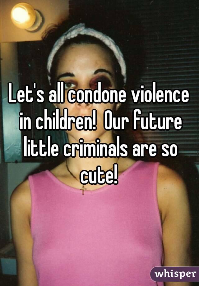 Let's all condone violence in children!  Our future little criminals are so cute! 