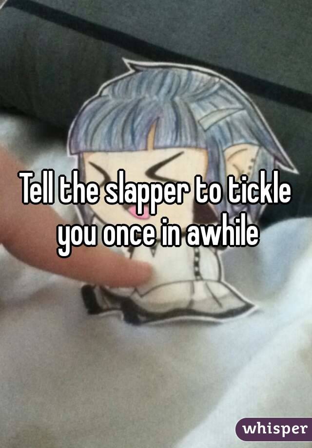Tell the slapper to tickle you once in awhile