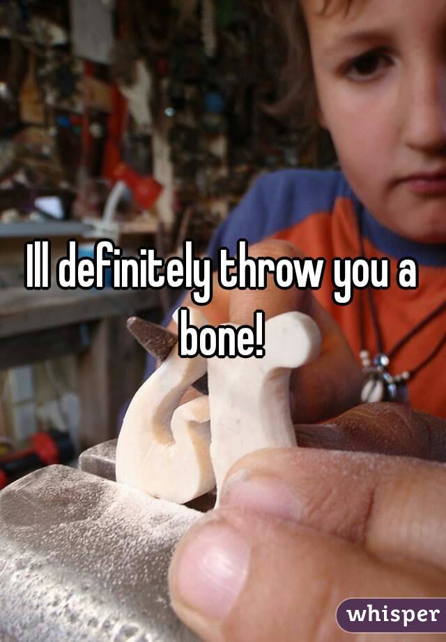 Ill definitely throw you a bone! 