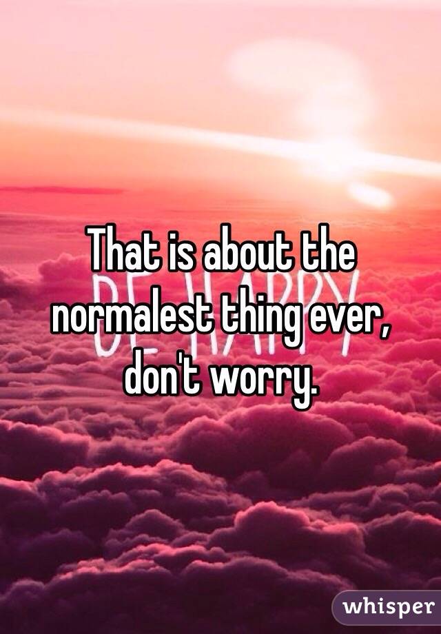 That is about the normalest thing ever, don't worry.