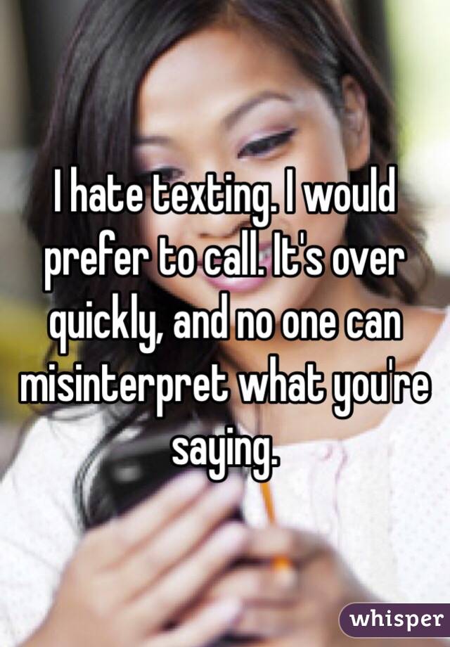 I hate texting. I would prefer to call. It's over quickly, and no one can misinterpret what you're saying.  