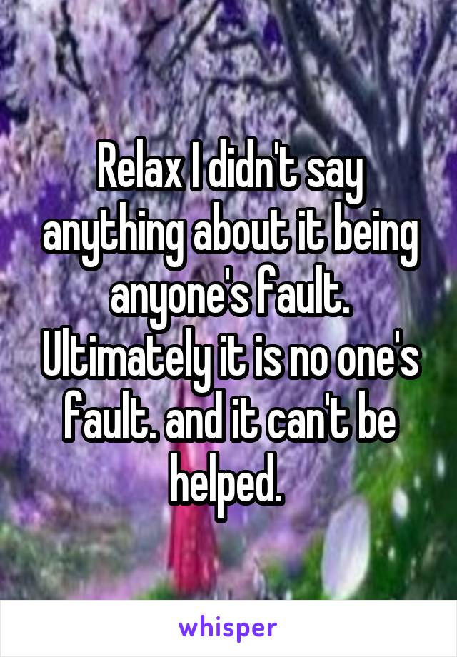 Relax I didn't say anything about it being anyone's fault. Ultimately it is no one's fault. and it can't be helped. 