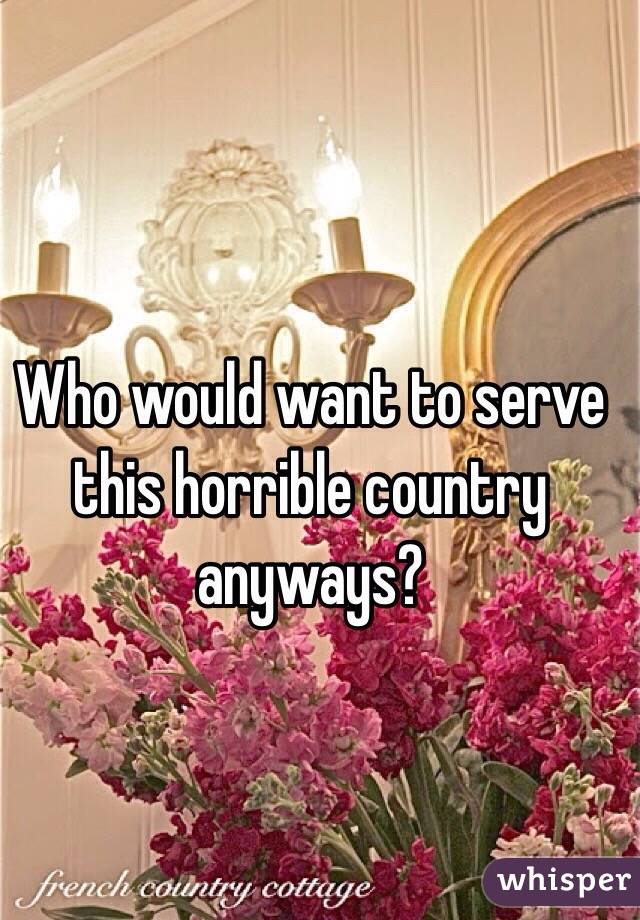 Who would want to serve this horrible country anyways?