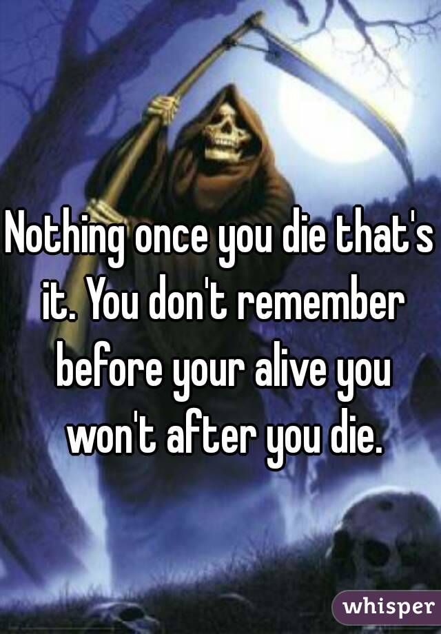 Nothing once you die that's it. You don't remember before your alive you won't after you die.