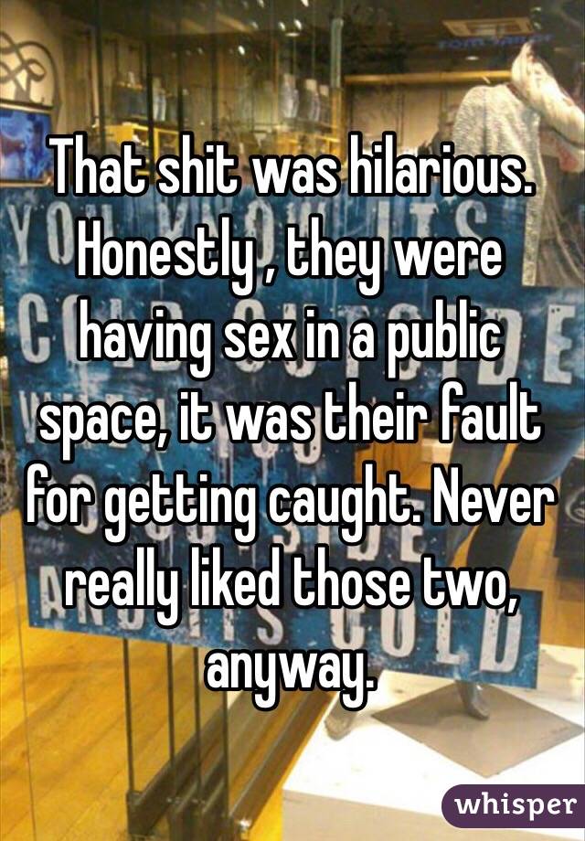 That shit was hilarious. Honestly , they were having sex in a public space, it was their fault for getting caught. Never really liked those two, anyway.