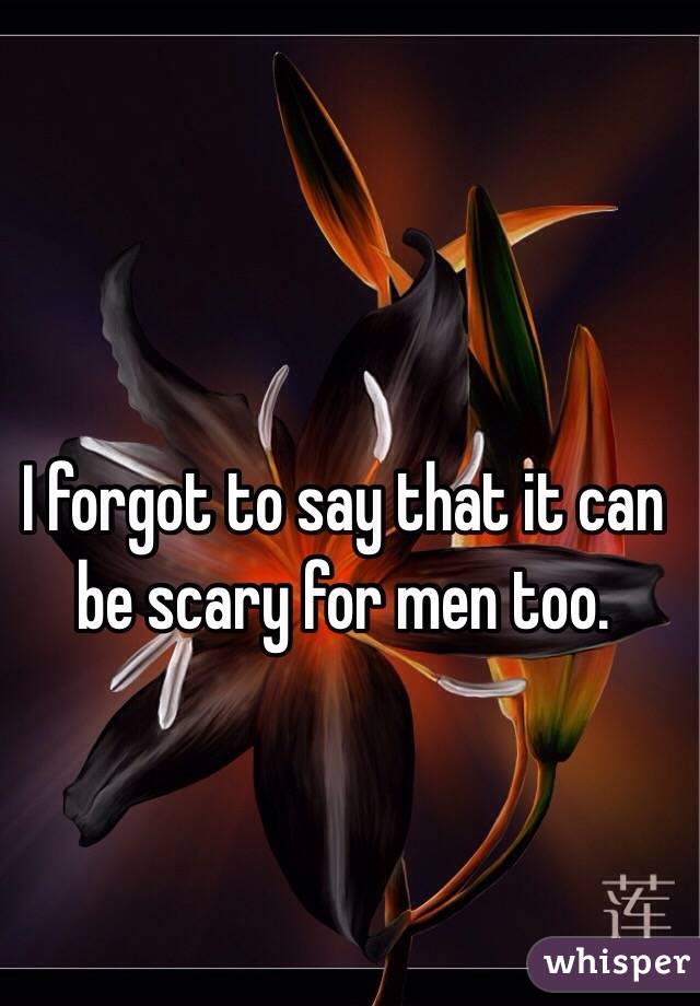 I forgot to say that it can be scary for men too.