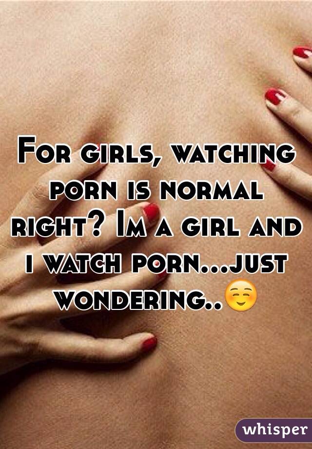 For girls, watching porn is normal right? Im a girl and i watch porn...just wondering..☺️