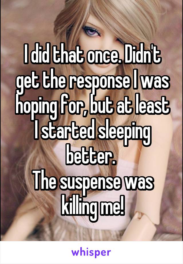 I did that once. Didn't get the response I was hoping for, but at least I started sleeping better. 
The suspense was killing me!