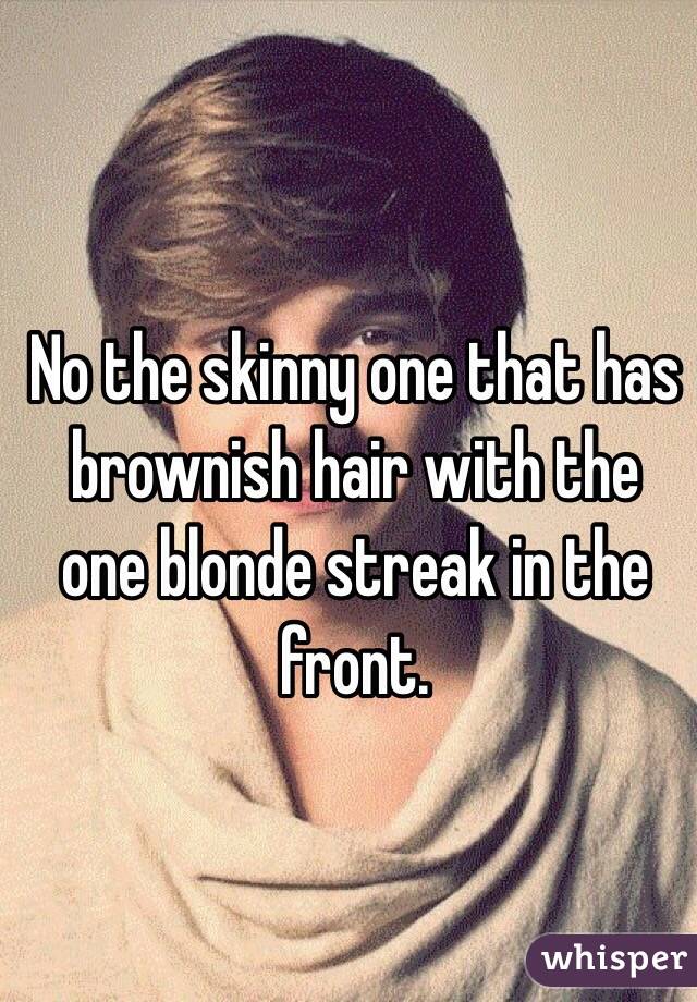 No the skinny one that has brownish hair with the one blonde streak in the front. 