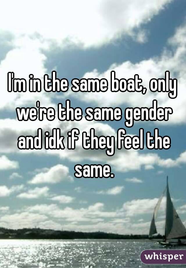 I'm in the same boat, only we're the same gender and idk if they feel the same.