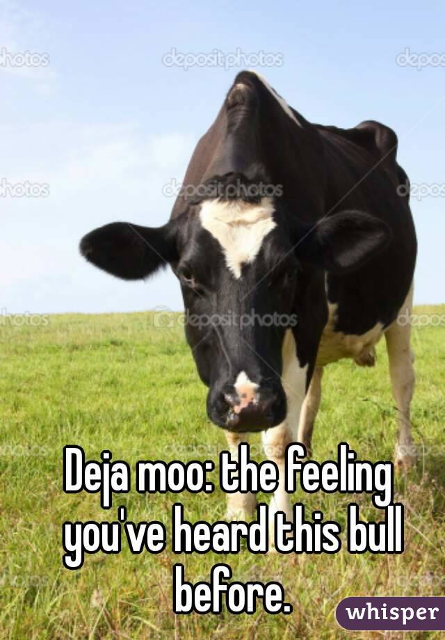 Deja moo: the feeling you've heard this bull before.