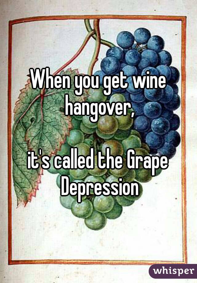 When you get wine hangover,

it's called the Grape Depression