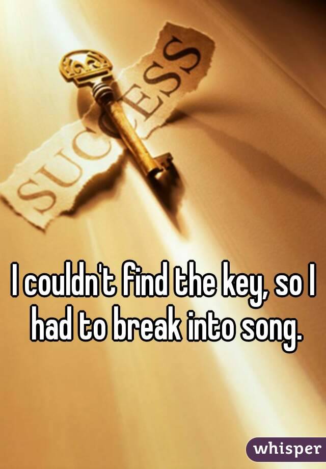 I couldn't find the key, so I had to break into song.