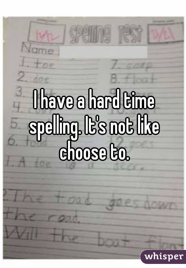  I have a hard time spelling. It's not like choose to.