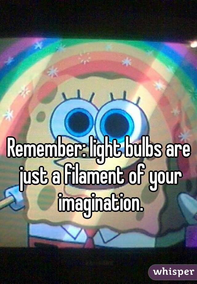 Remember: light bulbs are just a filament of your imagination.