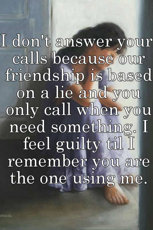 I Dont Answer Your Calls Because Our Friendship Is Based On A Lie And You Only Call When You 8675