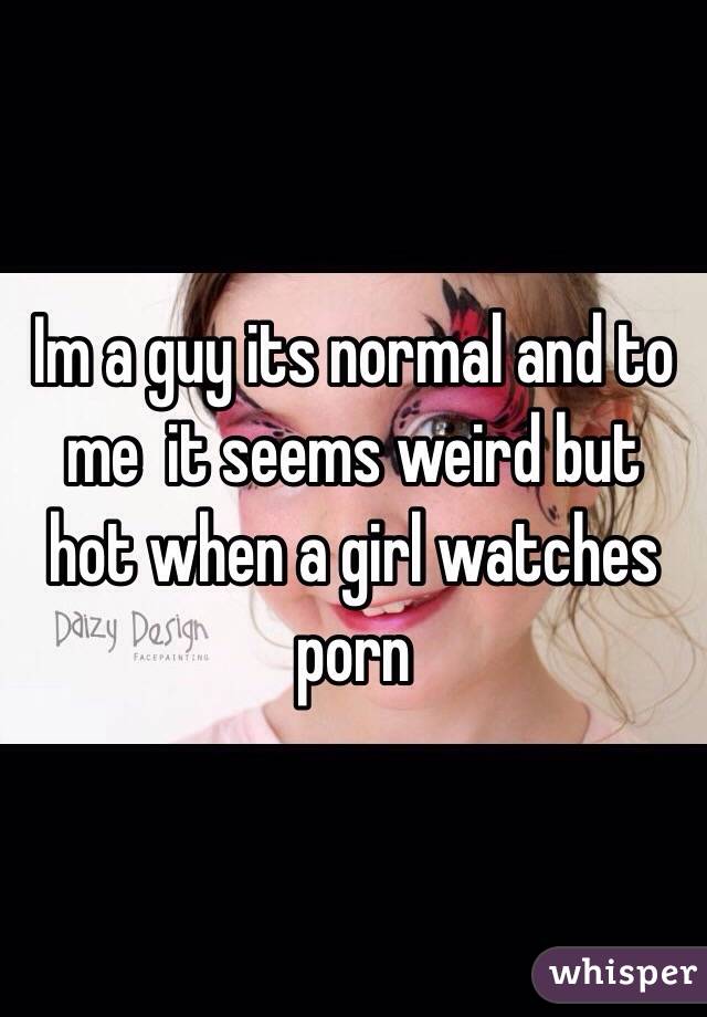 Im a guy its normal and to me  it seems weird but hot when a girl watches porn
