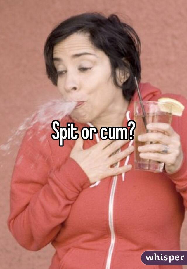 Spit or cum? 