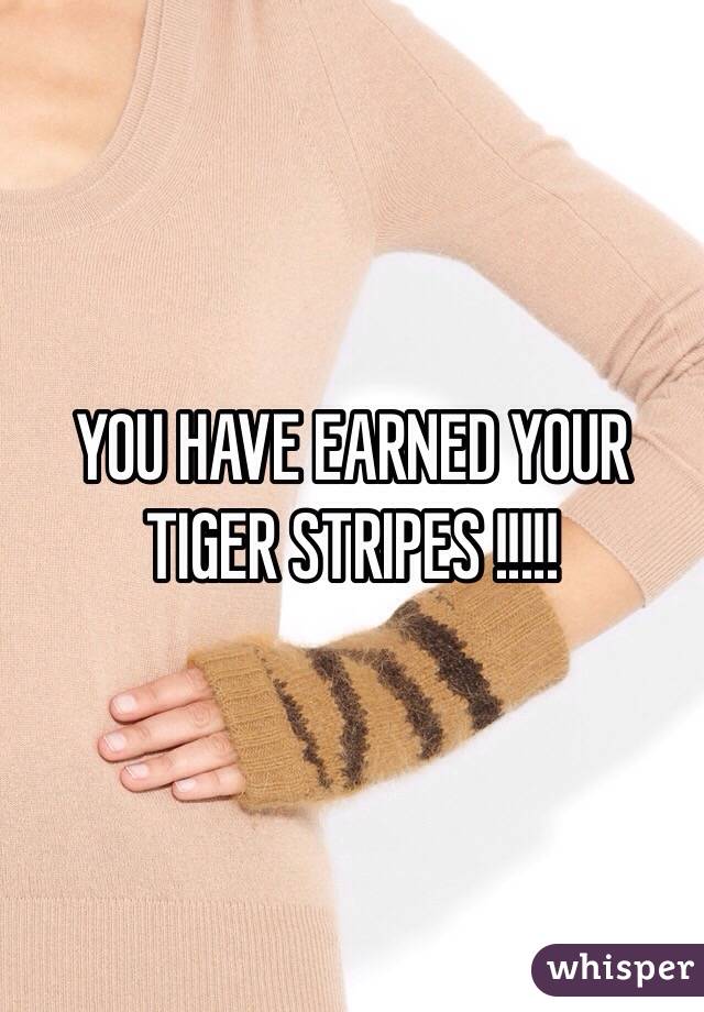 YOU HAVE EARNED YOUR TIGER STRIPES !!!!! 