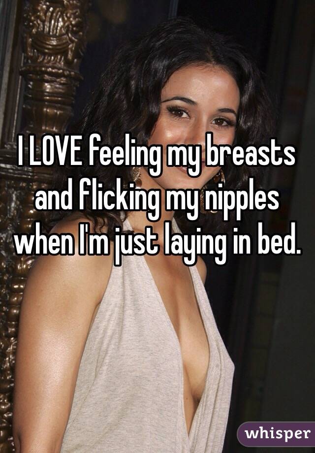 I LOVE feeling my breasts and flicking my nipples when I'm just laying in bed.