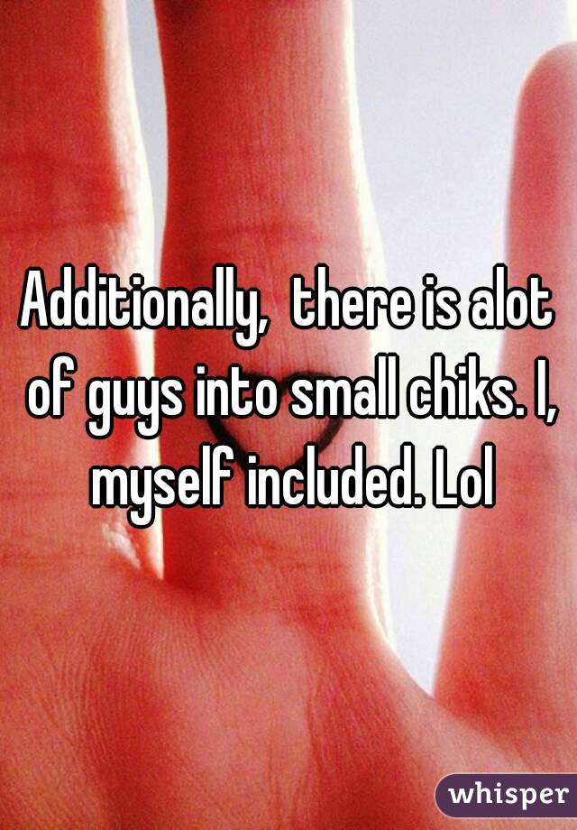 Additionally,  there is alot of guys into small chiks. I, myself included. Lol