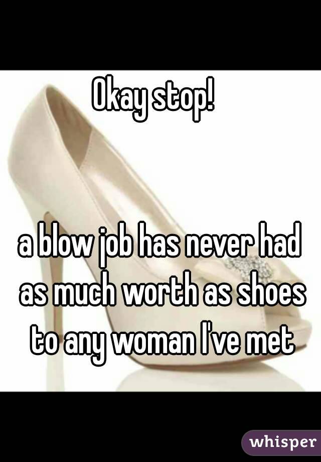 Okay stop!  


a blow job has never had as much worth as shoes to any woman I've met