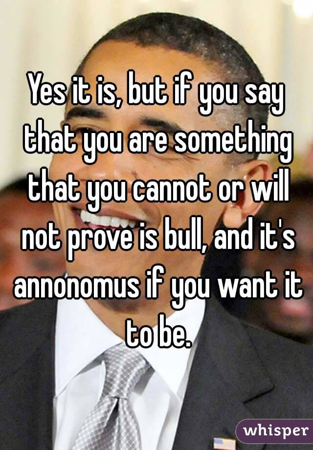 Yes it is, but if you say that you are something that you cannot or will not prove is bull, and it's annonomus if you want it to be.
