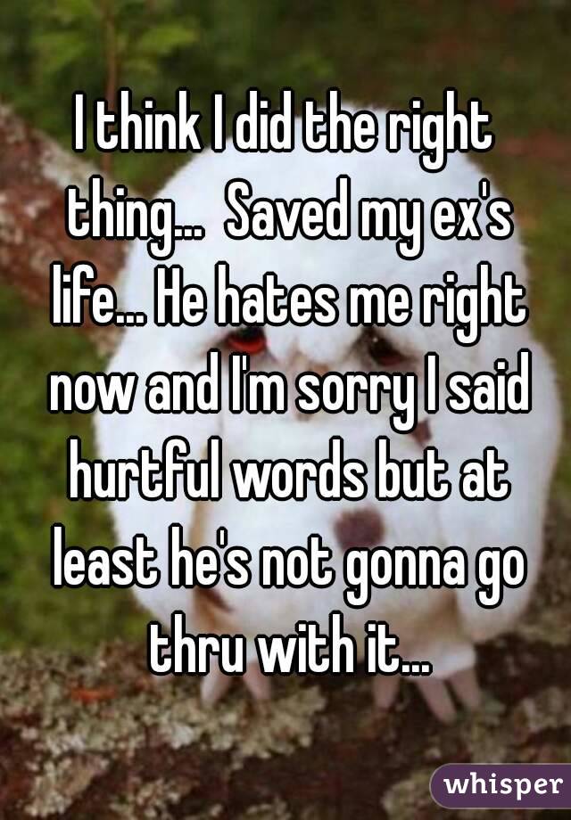 I think I did the right thing...  Saved my ex's life... He hates me right now and I'm sorry I said hurtful words but at least he's not gonna go thru with it...