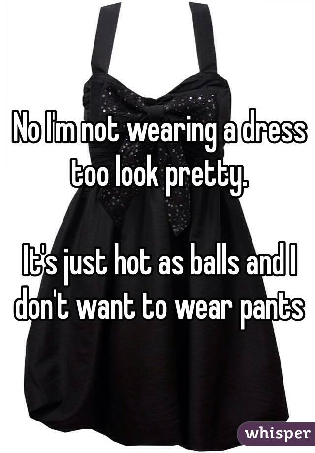 No I'm not wearing a dress too look pretty. 

It's just hot as balls and I don't want to wear pants 
