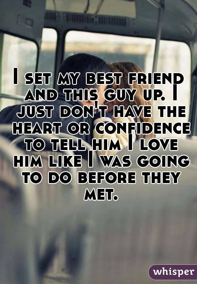 I set my best friend and this guy up. I just don't have the heart or confidence to tell him I love him like I was going to do before they met.