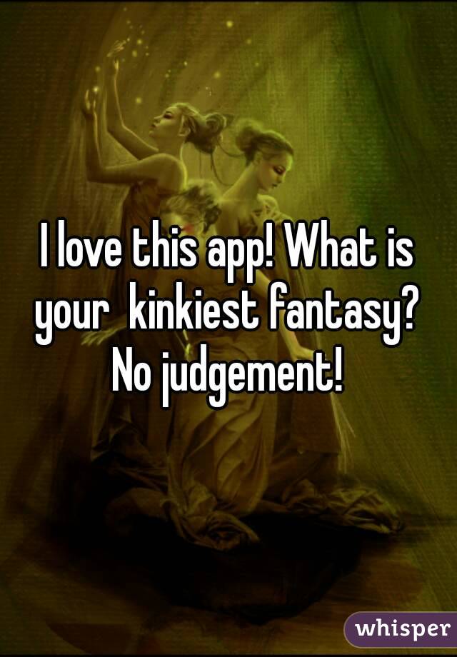 I love this app! What is your  kinkiest fantasy?  No judgement! 