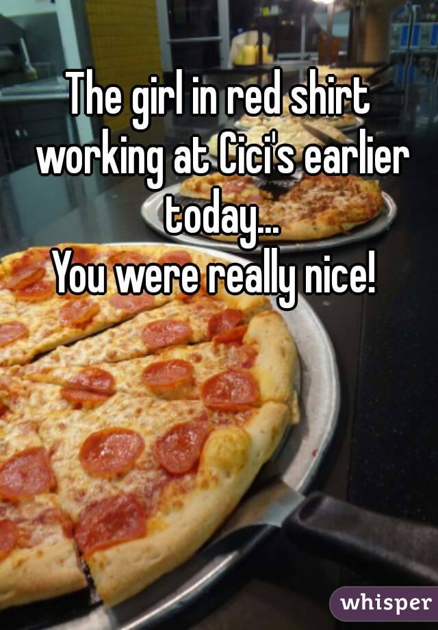 The girl in red shirt working at Cici's earlier today...
You were really nice! 