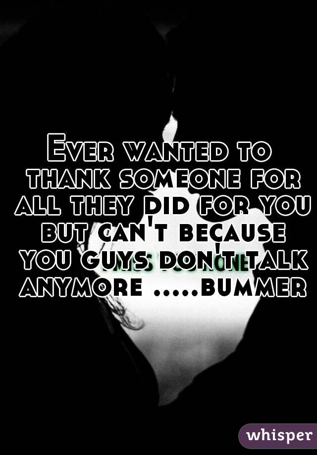 Ever wanted to thank someone for all they did for you but can't because you guys don't talk anymore .....bummer