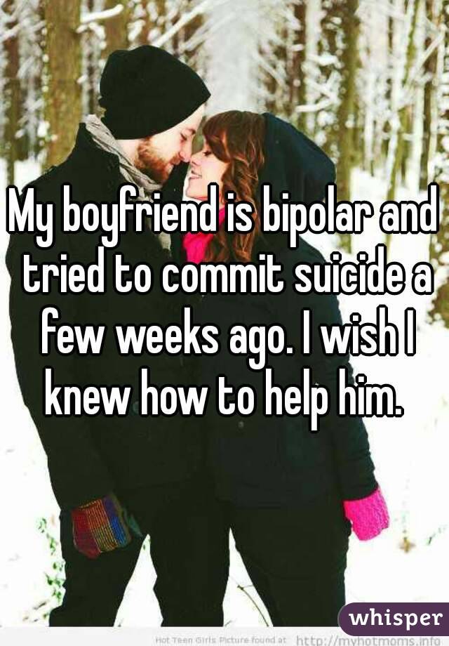 My boyfriend is bipolar and tried to commit suicide a few weeks ago. I wish I knew how to help him. 