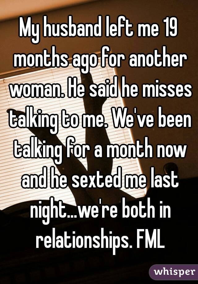 My husband left me 19 months ago for another woman. He said he misses talking to me. We've been talking for a month now and he sexted me last night...we're both in relationships. FML