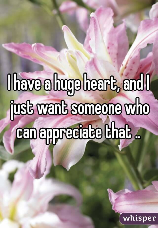I have a huge heart, and I just want someone who can appreciate that .. 