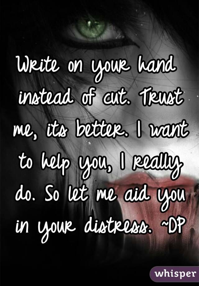 Write on your hand instead of cut. Trust me, its better. I want to help you, I really do. So let me aid you in your distress. ~DP