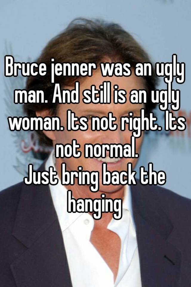 Bruce jenner was an ugly man. And still is an ugly woman. Its not right. Its not normal.
Just bring back the hanging 