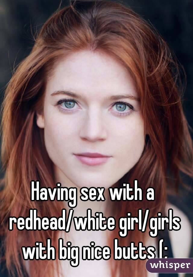 Having sex with a redhead/white girl/girls with big nice butts (;