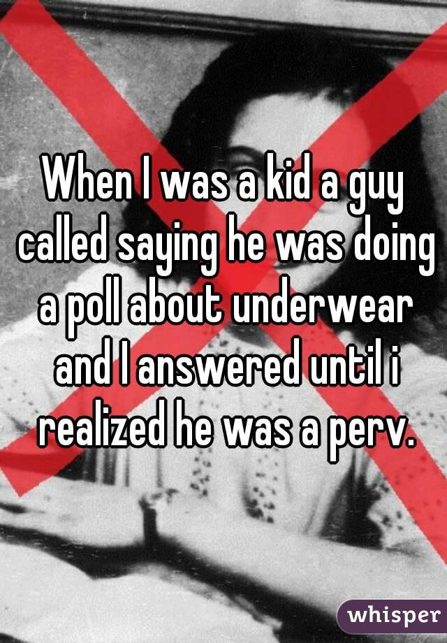 When I was a kid a guy called saying he was doing a poll about underwear and I answered until i realized he was a perv.