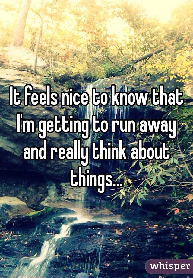 It feels nice to know that I'm getting to run away and really think about things...