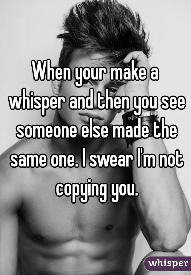 When your make a whisper and then you see someone else made the same one. I swear I'm not copying you.