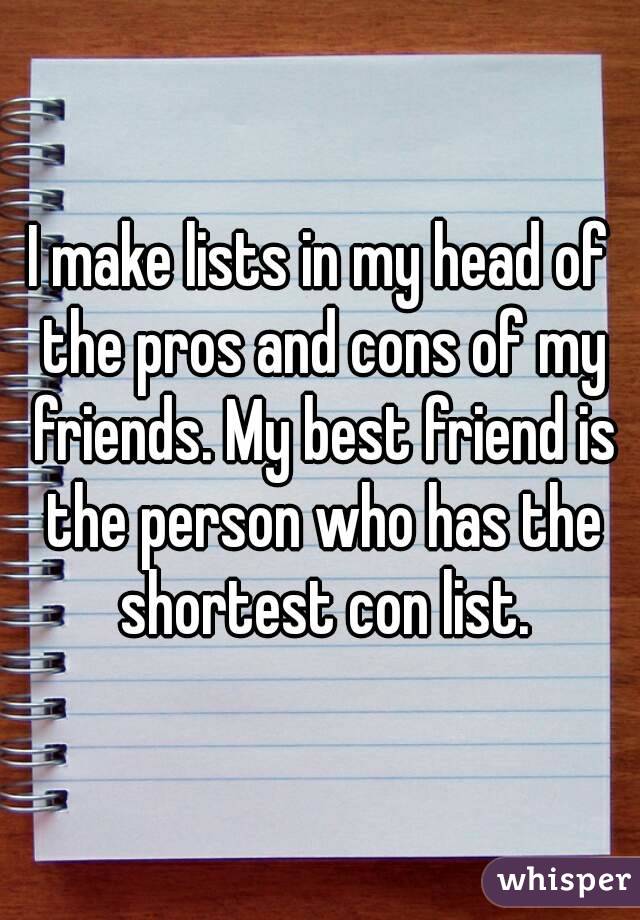 I make lists in my head of the pros and cons of my friends. My best friend is the person who has the shortest con list.