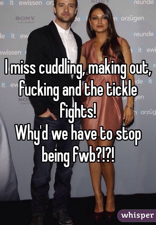 I miss cuddling, making out, fucking and the tickle fights! 
Why'd we have to stop being fwb?!?!